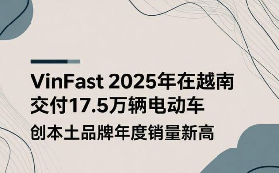 VinFast2025年销量突破，越南电动汽车市场迎来新篇章