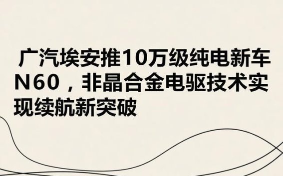 广汽埃安N60亮相 10万元级纯电家轿续航再创新高
