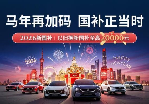 马年焕新，驾驭未来——长安马自达国补大礼助力开新篇
